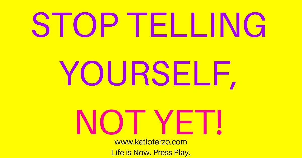 Stop Telling Yourself Not Yet!
