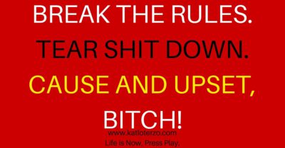 Break the Rules. Tear Shit Down. Cause an Upset, Bitch!