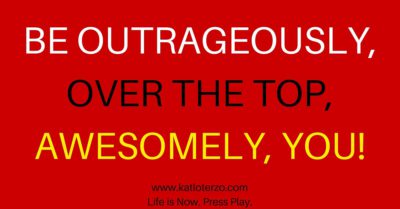 Be Outrageously, Over the Top, AWESOMELY, You!